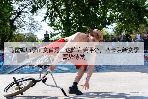 马霍姆斯季前赛首秀三达阵完美评分，酋长队新赛季蓄势待发